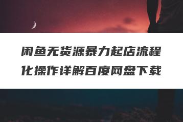 闲鱼无货源暴力起店流程化操作详解百度网盘下载