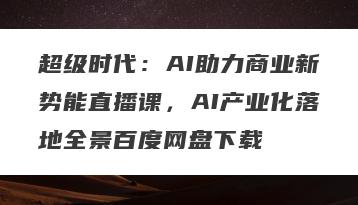 超级时代：AI助力商业新势能直播课，AI产业化落地全景百度网盘下载