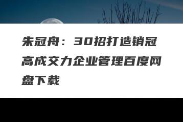 朱冠舟:30招打造销冠高成交力企业管理百度网盘下载