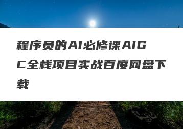 程序员的AI必修课AIGC全栈项目实战百度网盘下载