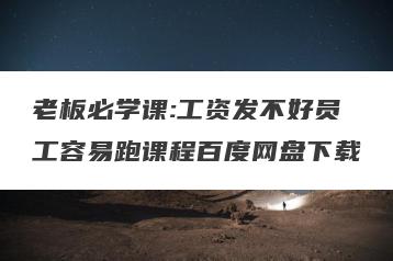 老板必学课:工资发不好员工容易跑课程百度网盘下载