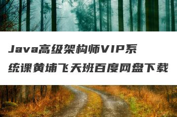 Java高级架构师VIP系统课黄埔飞天班百度网盘下载