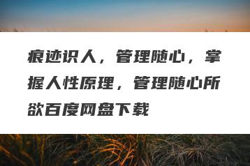 痕迹识人，管理随心，掌握人性原理，管理随心所欲百度网盘下载