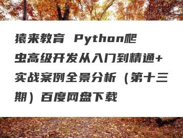 猿来教育 Python爬虫高级开发从入门到精通+实战案例全景分析（第十三期）百度网盘下载