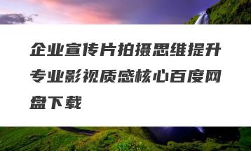 企业宣传片拍摄思维提升专业影视质感核心百度网盘下载