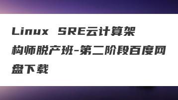 Linux SRE云计算架构师脱产班-第二阶段百度网盘下载