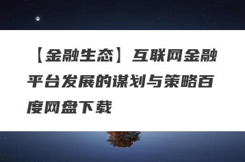 【金融生态】互联网金融平台发展的谋划与策略百度网盘下载
