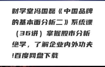 财学堂冯国磊《中国品牌的基本面分析二》系统课（36讲）掌握股市分析绝学，了解企业内外功夫!百度网盘下载
