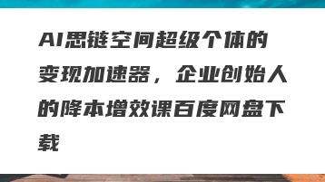 AI思链空间超级个体的变现加速器，企业创始人的降本增效课百度网盘下载