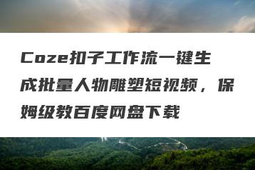 Coze扣子工作流一键生成批量人物雕塑短视频，保姆级教百度网盘下载