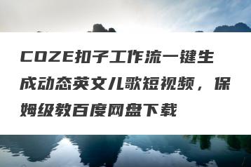 COZE扣子工作流一键生成动态英文儿歌短视频，保姆级教百度网盘下载