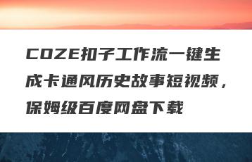 COZE扣子工作流一键生成卡通风历史故事短视频，保姆级百度网盘下载