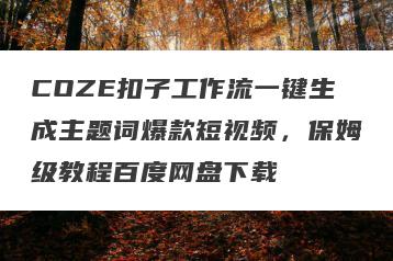 COZE扣子工作流一键生成主题词爆款短视频，保姆级教程百度网盘下载