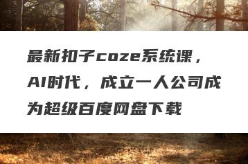 最新扣子coze系统课，AI时代，成立一人公司成为超级百度网盘下载