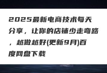 2025最新电商技术每天分享，让你的店铺少走弯路，越做越好(更新9月)百度网盘下载