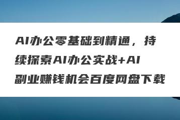AI办公零基础到精通，持续探索AI办公实战+AI副业赚钱机会百度网盘下载