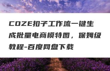 COZE扣子工作流一键生成批量电商模特图，保姆级教程-百度网盘下载