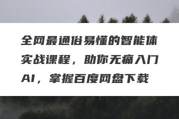 全网最通俗易懂的智能体实战课程，助你无痛入门AI，掌握百度网盘下载