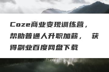 Coze商业变现训练营，帮助普通人升职加薪， 获得副业百度网盘下载