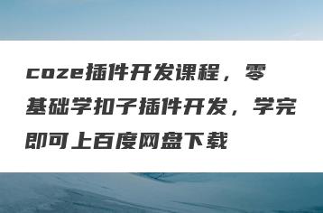 coze插件开发课程，零基础学扣子插件开发，学完即可上百度网盘下载