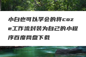小白也可以学会的将coze工作流封装为自己的小程序百度网盘下载