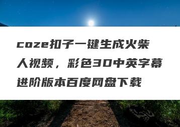 coze扣子一键生成火柴人视频，彩色3D中英字幕进阶版本百度网盘下载