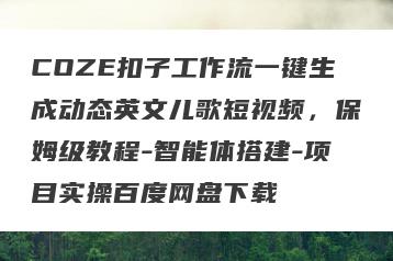COZE扣子工作流一键生成动态英文儿歌短视频，保姆级教程-智能体搭建-项目实操百度网盘下载