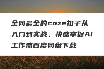 全网最全的coze扣子从入门到实战，快速掌握AI工作流百度网盘下载