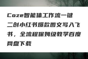 Coze智能体工作流一键二创小红书爆款图文写入飞书，全流程保姆级教学百度网盘下载