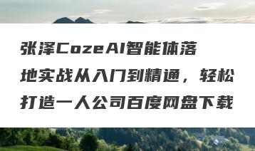 张泽CozeAI智能体落地实战从入门到精通，轻松打造一人公司百度网盘下载
