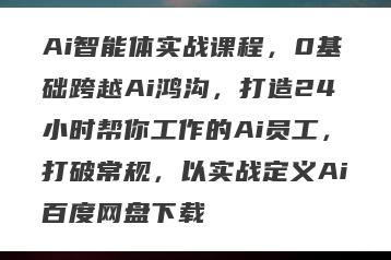 Ai智能体实战课程，0基础跨越Ai鸿沟，打造24小时帮你工作的Ai员工，打破常规，以实战定义Ai百度网盘下载