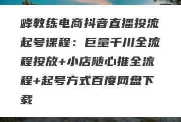 峰教练电商抖音直播投流起号课程：巨量千川全流程投放+小店随心推全流程+起号方式百度网盘下载
