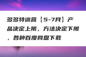 多多特训营【5-7月】产品决定上限，方法决定下限，各种百度网盘下载