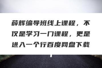 薛辉编导班线上课程，不仅是学习一门课程，更是进入一个行百度网盘下载
