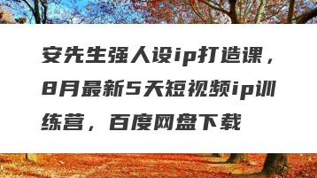 安先生强人设ip打造课，8月最新5天短视频ip训练营，百度网盘下载