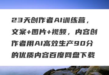 23天创作者AI训练营，文案+图片+视频，内容创作者用AI高效生产90分的优质内容百度网盘下载