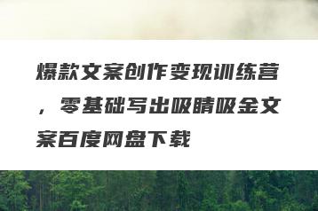 爆款文案创作变现训练营，零基础写出吸睛吸金文案百度网盘下载