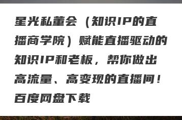 星光私董会（知识IP的直播商学院）赋能直播驱动的知识IP和老板，帮你做出高流量、高变现的直播间！百度网盘下载
