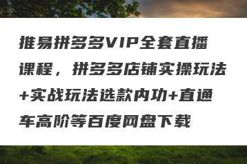 推易拼多多VIP全套直播课程，拼多多店铺实操玩法+实战玩法选款内功+直通车高阶等百度网盘下载