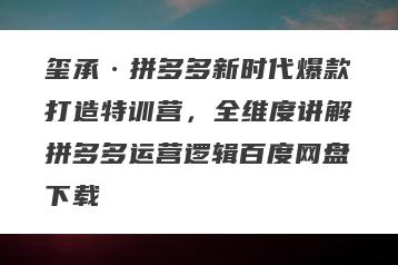 玺承·拼多多新时代爆款打造特训营，全维度讲解拼多多运营逻辑百度网盘下载