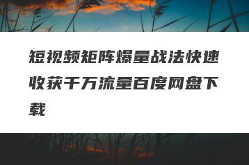 短视频矩阵爆量战法快速收获千万流量百度网盘下载