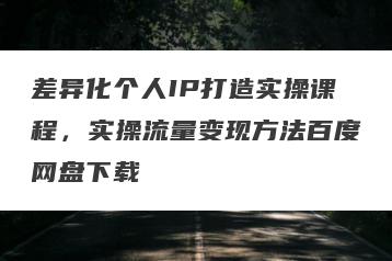 差异化个人IP打造实操课程，实操流量变现方法百度网盘下载
