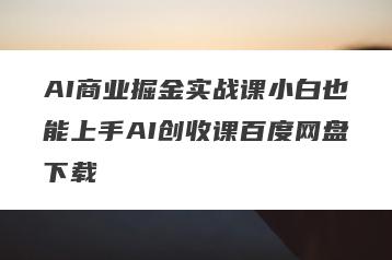 AI商业掘金实战课小白也能上手AI创收课百度网盘下载