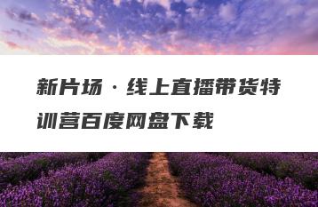 新片场·线上直播带货特训营百度网盘下载