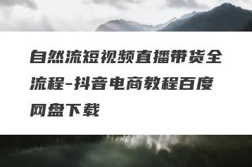自然流短视频直播带货全流程-抖音电商教程百度网盘下载