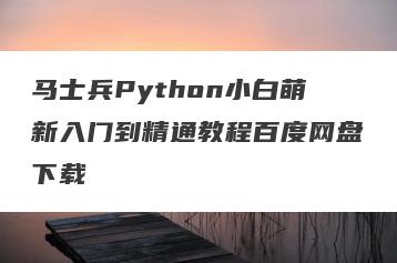 马士兵Python小白萌新入门到精通教程百度网盘下载