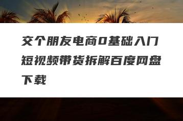 交个朋友电商0基础入门短视频带货拆解百度网盘下载