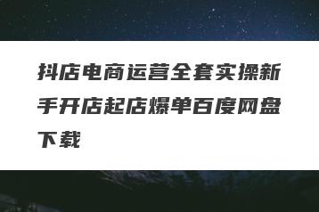抖店电商运营全套实操新手开店起店爆单百度网盘下载