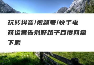 玩转抖音/视频号/快手电商运营告别野路子百度网盘下载