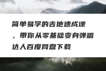 简单易学的吉他速成课 ，带你从零基础变身弹唱达人百度网盘下载